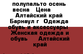 полупальто осень, весна › Цена ­ 800 - Алтайский край, Барнаул г. Одежда, обувь и аксессуары » Женская одежда и обувь   . Алтайский край